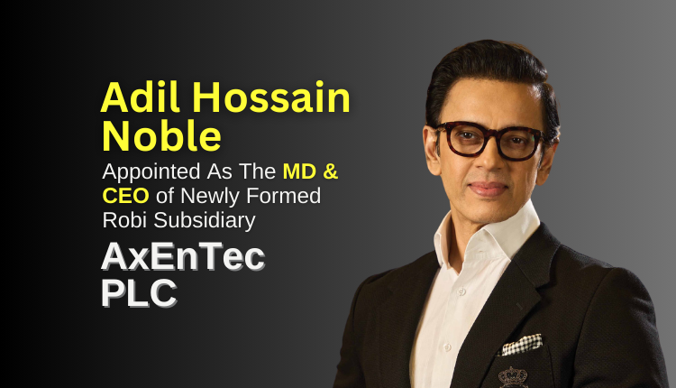 Md. Adil Hossain Noble Appointed as MD and CEO of Robi's New Subsidiary, AxEnTec PLC-Markedium